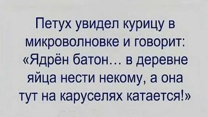 Петух увидел курицу в микроволновке и говорит Ядрён батон в деревне яйца нести некому а она тут на карусепях катается