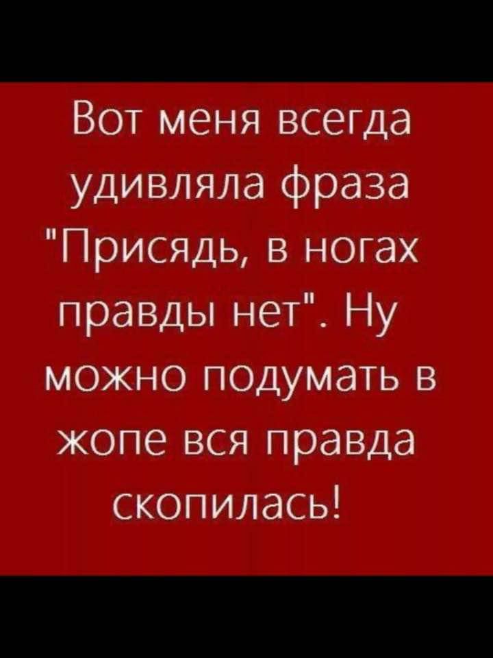 Вот меня всегда удивляла фраза ПрИСЯДь в ногах правды нет Ну можно п0думать в жопе вся правда скопилась