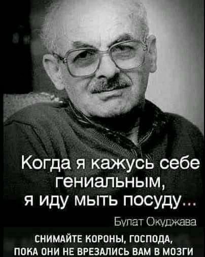 Когда я КФКУЬЬ себе гениальным я иду мыть посуду Булат Окуджава СНИМАЙТЕ КОРОНЫ ГОСПОДА ПОКА ОНИ НЕ ВРЕЗАЛИСЬ ВАМ В МОЗГИ