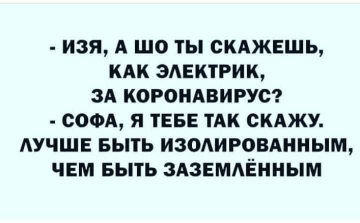 изя А шо ты скджвшь КАК эдектрищ зд корондвирус сом я ТЕБЕ тАк скджу АУЧШЕ выть изолировднным чем Быть здзвмдЁнным