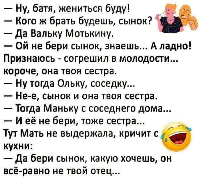 Ну батя жениться буду _ Кого ж брать будешь сынок да Вальку Мотькину Ой не бери сынок знаешь А ладно Признаюсь согрешил в молодости короче она твоя сестра Ну тогда Ол ьку соседку Не е сынок и она твоя сестра Тогда Маньку с соседнего дома И её не бери тоже сестра Тут Мать не выдержала кричит с кухни да бери сынок какую хочешь он всё равно не твой отец
