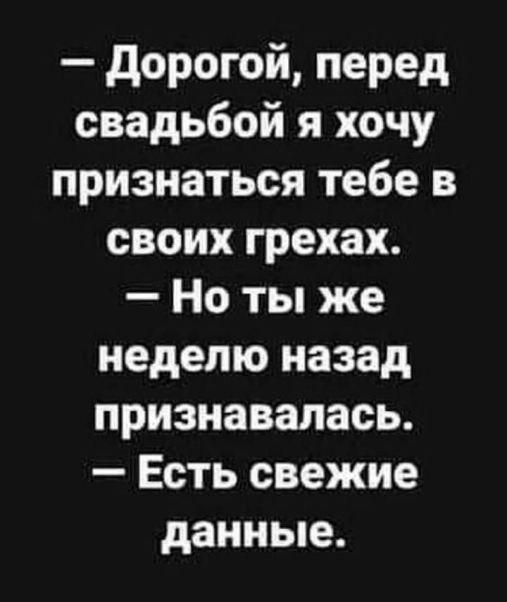 дорогой перед свадьбой я хочу признаться тебе в своих грехах Но ты же неделю назад признавалась Есть свежие данные