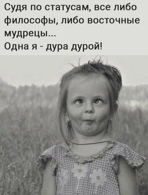 Судя по статусам все либо философы либо восточные мудрецы Одна я дУРа дурой