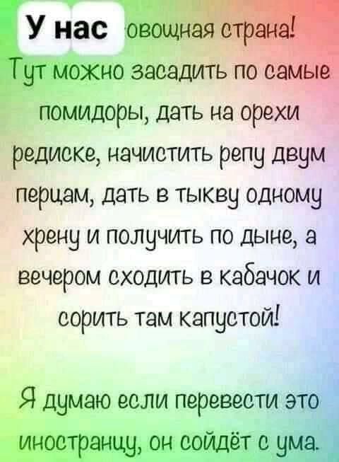 У нас овощная можно засадить по с помицоры дать на орехи редиска начистить репу двум перцем дать в тыкву одному хрену и получить по дыне а вечером сходить в кабачок и сорить там капустой Я думаю если перевести это инострщ он еойдё