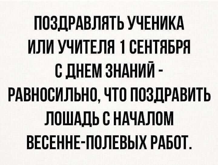 ППЗДРАВЛЯТЬ УЧЕНИКА ИЛИ УЧИТЕЛЯ 1 СЕНТЯБРЯ С ДНЕМ ЗНАНИЙ РАВНОСИЛЬНО ЧТО ПОЗДРАВИТЬ ЛОШАДЬ В НАЧАЛОМ ВЕСЕННЕ ППЛЕВЫХ РАБОТ