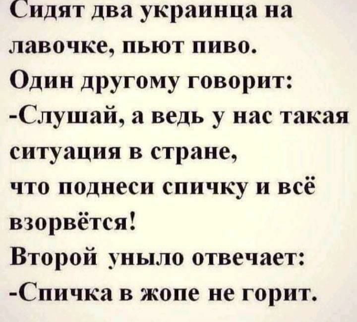 Сидят два украинца на лавочке пьют пиво Один другому говорит Слушай а ведь у нас такая ситуация в стране что поднеси спичку и всё взорвётся Второй уныло отвечает Спичка в жопе не горит