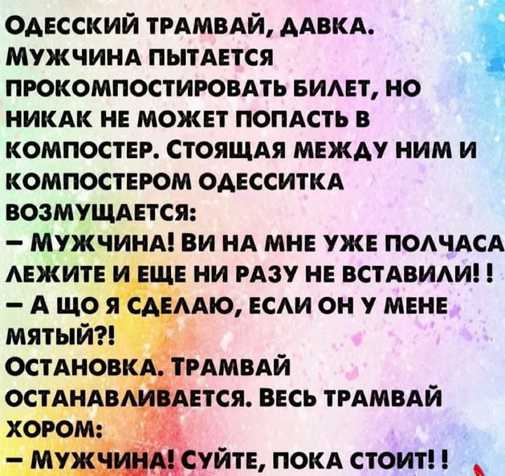 Одесский трдмвдй ААВКА Мужчинд ПЫТАЕТСЯ пюкомпостировдть винт но никдк н может попдсть в компоста стоящдя мвжду ним и компостнюм оАЕсситкд возмущдвтся мужчинд ви НА мня уже ПОАЧАСА АЕЖИТЕ и ЕЩЕ ни РАзу нв встАВИАИ А що я сдвмхю всди он у мене мятый ОСТАНОВКА ТРАМВАЙ ОСТАНАВАИЁАЕТСЯ ВЕСЬ ТРАМВАЙ ХОРОМ МУЖЧУЙТЕ покд стоит