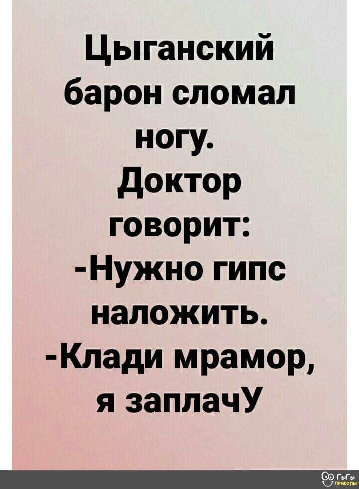 Цыганский барон сломал ногу доктор говорит Нужно гипс наложить Клади мрамор я заплачУ