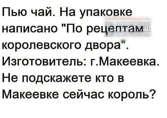 Пью чай На упаковке написано По рецептам королевского двора Изготовитель гМакеевка Не подскажете кто в Макеевке сейчас король