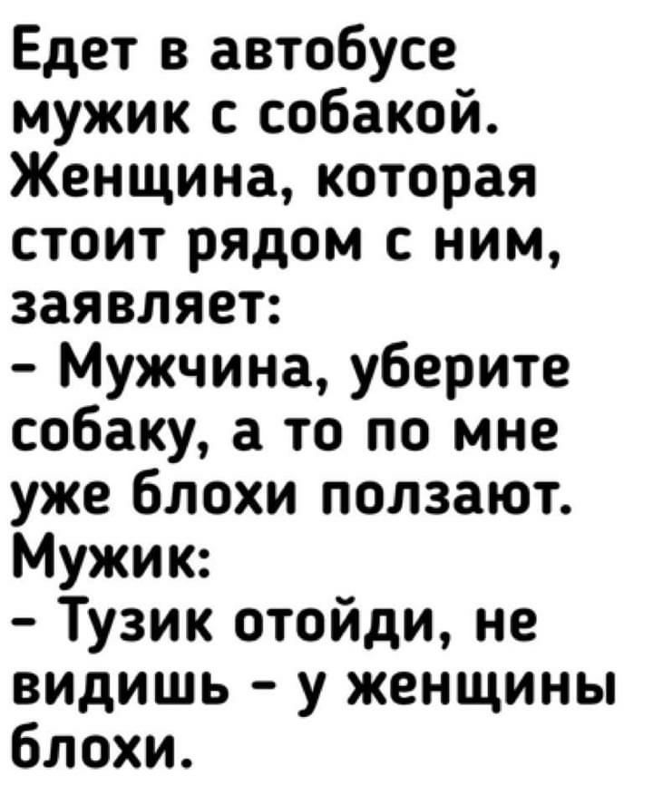 Едет в автобусе мужик с собакой Женщина которая стоит рядом с ним заявляет Мужчина уберите собаку то по мне уже блохи ползают Мужик Тузик отойди не видишь у женщины блохи