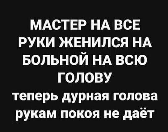 МАСТЕР НА ВСЕ РУКИ ЖЕНИЛСЯ НА БОЛЬНОЙ НА ВСЮ ГОЛОВУ теперь дурная голова рукам покоя не даёт