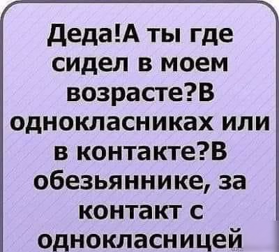 дедаА ты где сидел в моем возрастеВ однокласниках или в контактеВ обезьяннике за контакт с однокласницей
