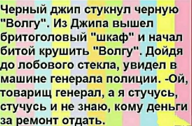 Черный джип стукнул черную Волгу Из Джипа вышел бритоголовый шкаф и начал битой крушить Волгу дойдя до лобового стекла увидел в машине генерала полиции 0й товарищ генерал а я стучусь стучусь и не знаю кому деньги за ремонт отдать