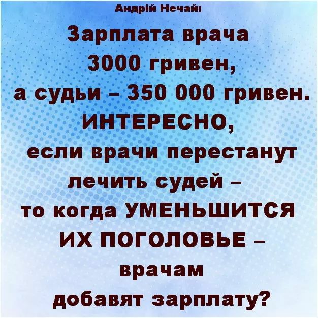 Андрій Нечай Зарплата врача 3000 гривен а судьи 350 000 гривен ИНТЕРЕСНО если врачи перестанут лечить судей то когда УМЕНЬШИТСЯ ИХ ПОГОЛОВЬЕ врачам добавят зарплату