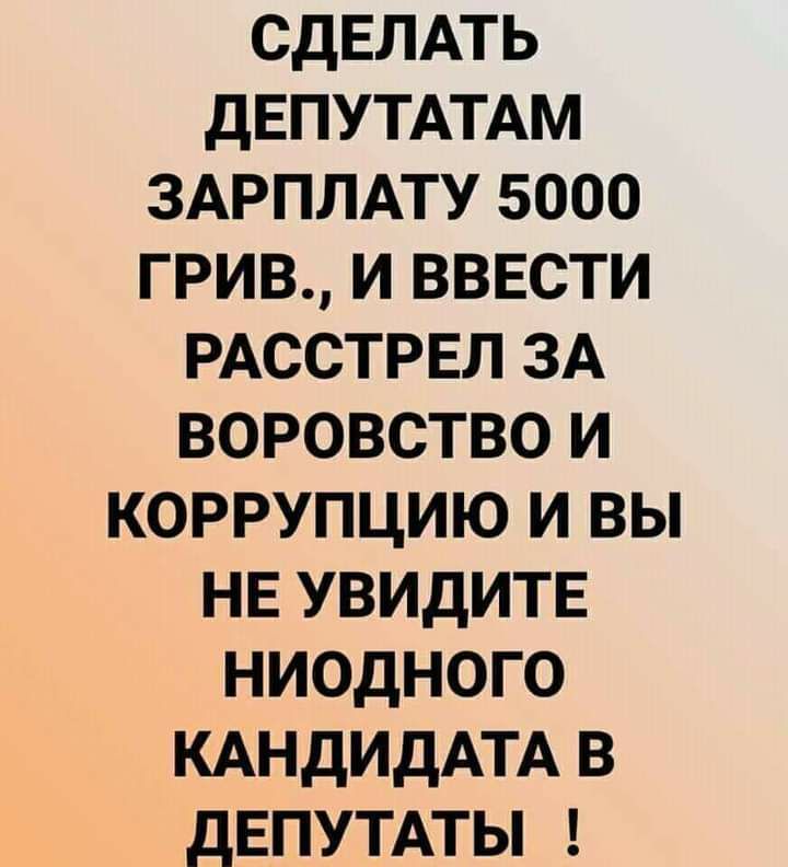 СДЕЛАТЬ ДЕПУТАТАМ ЗАРПЛАТУ 5000 ГРИВ И ВВЕСТИ РАССТРЕЛ ЗА ВОРОВСТВО И КОРРУПЦИЮ И ВЫ НЕ УВИДИТЕ НИОДНОГО КАНДИДАТА В ДЕПУТАТЫ