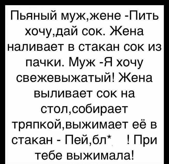 Пьяный мужжене Пить хочудай сок Жена наливает в стакан сок из пачки Муж Я хочу свежевыжатый Жена выливает сок на столсобирает тряпкойвыжимает её в стакан Пейбп При тебе выжимала