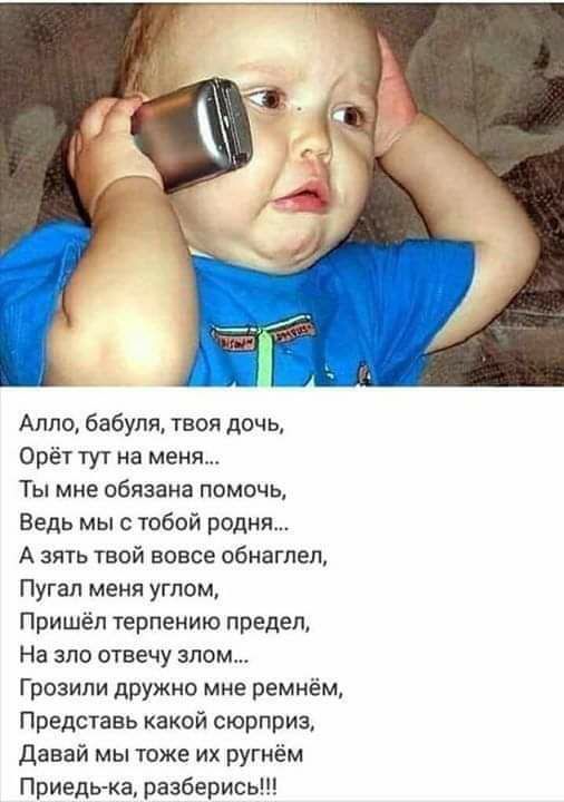Алло бабуля твоя дочь Орёт тут на меня Ты мне обязана помочь Ведь мыс тобой родня А зять твой вовсе обнаглеп Пугал меня углом Пришёл терпению предел На зло отвечу злом Грозипи дружно мне ремнём Представь какой сюрприз давай мы тоже их ругнём Приедь ка разберись