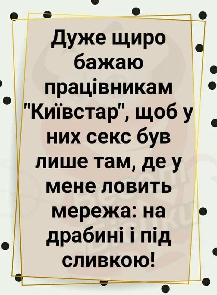 9 3 дуже щиро бажаю працівникам 0 Кипвстар щоб у них секс був лише там де у мене ловить мережа на драбині і під сливкою