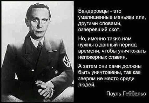 Бандеровцы это умапишенные маньяки или другими словами озверевший скот Но именно такие нам нужны в данный период ВРЕМЕНИ ЧТОБЫ УНИЧТОЖЗТЬ непокорных славян А ЗЗТЭМ Они сами ЦОПЖНЫ бЫТЬ УИИЧУПЖЕНЫ так как зверям не МЕСТО СРЕДИ людей Пауль Геббельс