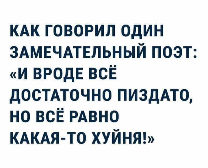 КАК говорил один ЗАМЕЧАТЕЛЬНЫЙ поэт И ВРОДЕ ВСЁ достмочно пиздАто но всЁ РАВНО КАКАЯ ТО хуйнт