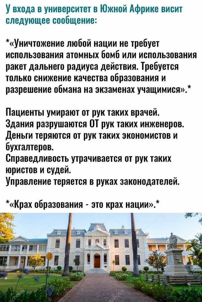 У входа в университет в Южной Африке висит следующее сообщение Уничтожение любой нации не требует использования атомных бомб или использования ракет дальнего радиуса действия Требуется только снижение качества образования и разрешение обмана на экзаменах учащимися Пациенты умирают от рук таких врачей Здания разрушаются ОТ рук таких инженеров Деньги теряются от рук таких экономистов и бухгалтеров С