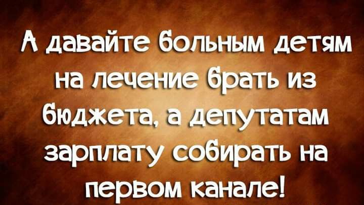 А давайте больным детям на пече брать из бюджетЁпутатам зарплату собирать на первом канале