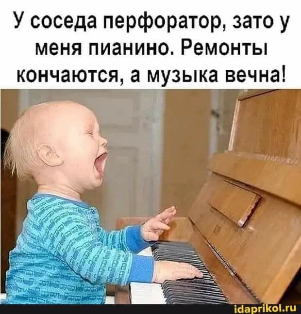 У соседа перфоратор зато у меня пианино Ремонты ко_н_чаются а музыка вечна ЧГ