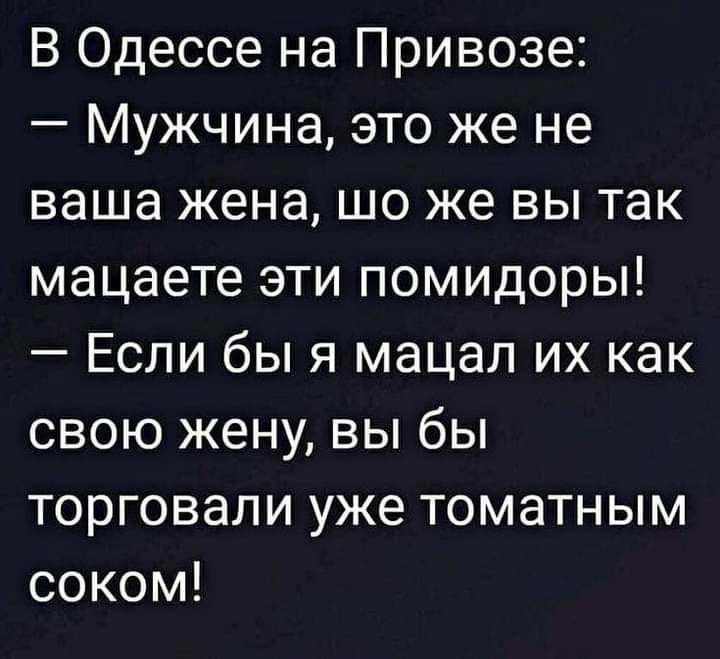 В Одессе на Привозе Мужчина это же не ваша жена шо же вы так мацаете эти помидоры Если бы я мацал их как свою жену вы бы торговали уже томатным соком