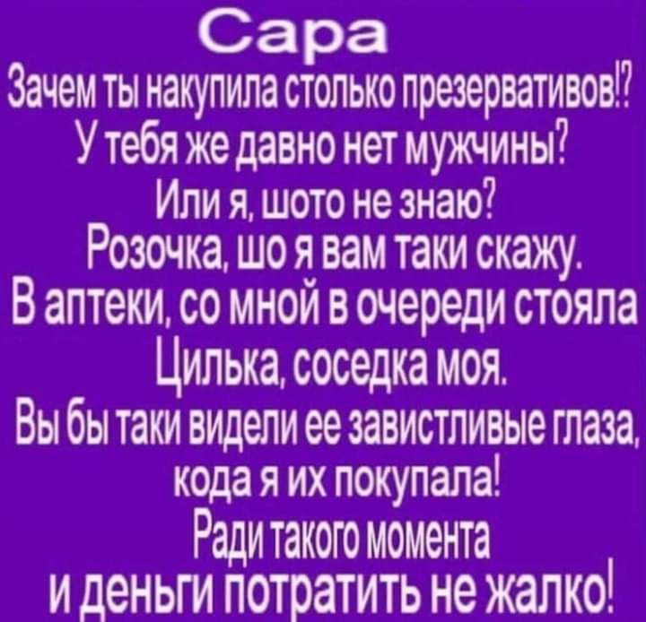 Сара Зачем ты накупила столько презервативов Утебя жедавно нет мужчины ИЛИ Я ШОТО не ЗНЗЮ Розочка ШО Я вам ТЗКИ скажу В аптеки со мной в очереди стояла Цилька соседка моя Вы бы таки видели ее завистливые глаза кода я их покупала Ради такою момента иденьги потратить не жалко