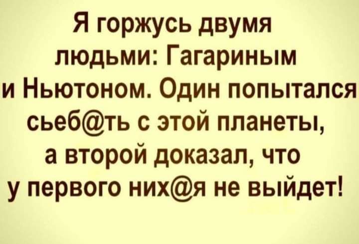 Я горжусь двумя людьми Гагариным и Ньютоном Один попытался сьебть с этой планеты а второй доказал что у первого нихя не выйдет