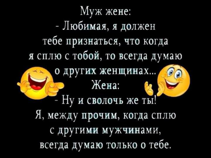 Муж жене Любимая я должен тебе признаться что когда я сплю с тобой то всегда думаю о других женщинах Жена Ну и сволочь же ты Я между прочим когда сплю с другими мужчинами всегда думаю только о тебе