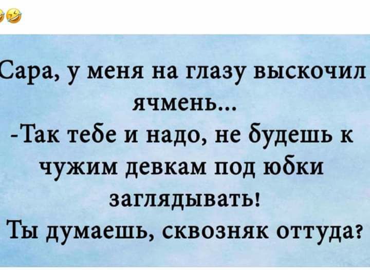 ЕЁ Сара у меня на глазу выскочил ячмень Так тебе и надо не будешь к чужим девкам под юбки заглядываты Ты думаешь сквозняк оттуда
