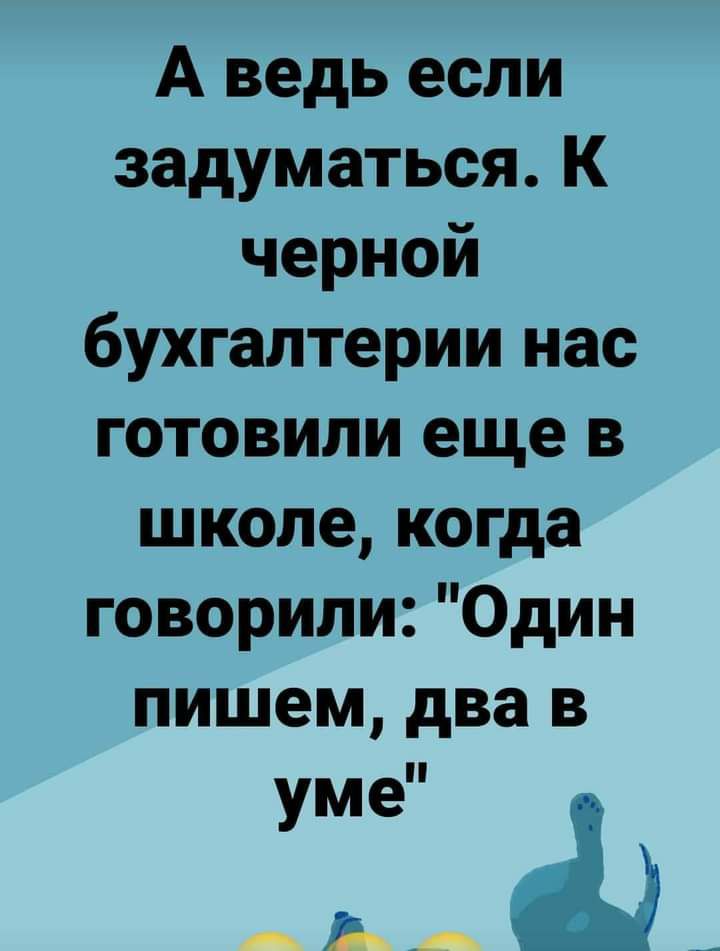 А ведь если задуматься К черной бухгалтерии нас готовили еще в школе когда говорили Один пишем два в уме А А 1 е_