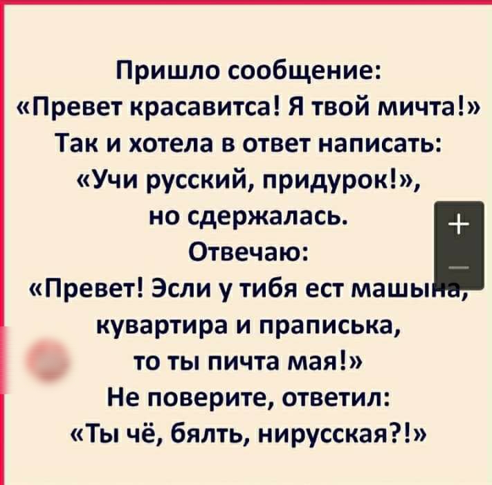 Пришло сообщение Превет красавитса Я твой мичта Так и хотела в ответ написать Учи русский придурок но сдержалась Отвечаю Превет Эсли у тибя ест машы кувартира и праписька то ты пичта мая Не поверите ответил Ты чё бялть нирусская