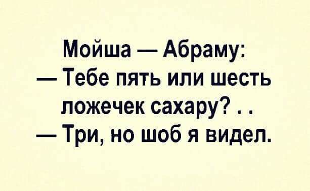 Мойша Абраму Тебе пять или шесть пожечек сахару Три но шоб я видел