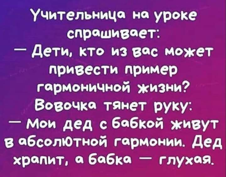 Учительница на уроке спрашивает дети кто из вас Может привести пример гармоничной жизни Вовочка тянет руку Мои дед с бабКОЙ ЖИВУТ в обед нотной гармонии дед храпит бабке глухая