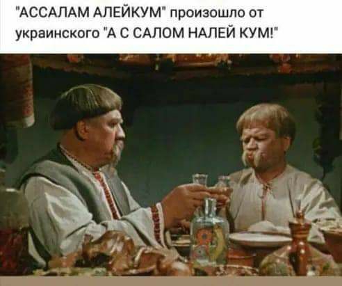 АССАЛАМ АПЕЙКУМ произошло от украинского А С САЛОМ НАПЕЙ КУМ
