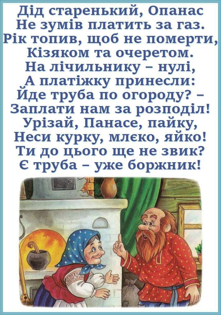 Дід старенький Опанас Не зумів платить за газ Рік топив щоб не померти Кізяком та очеретом На лічильнику нулі А платіжку принесли Иде труба по огороду Заплати нам за розподіл Урізай Панасе пайку Неси курку млеко яйко Ти до цього ще не звик труба уже боржник
