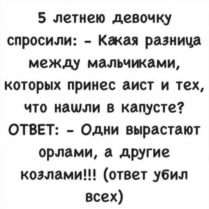 5 летнею девочку спросили Какая разница между мальчиками которых принес аист и тех что нашли в капусте ОТВЕТ Одни вырастают орлами а другие козлами ответ убил всех