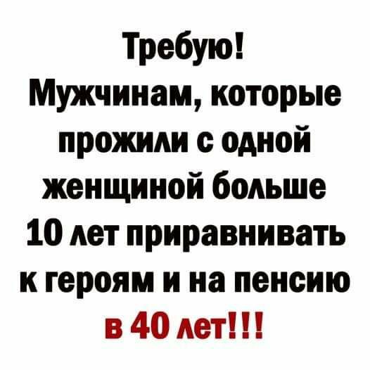 Требую Мужчинам которые прожили с одной женщиной больше 10 лет приравнивать к героям и на пенсию в 40 лет