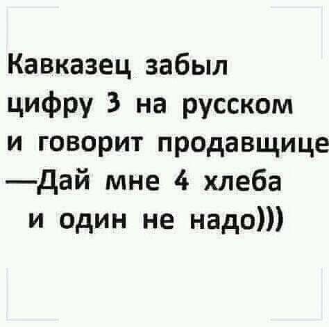 Кавказец забыл цифру 3 на русском и говорит продавщице дай мне 4 хлеба и один не надо