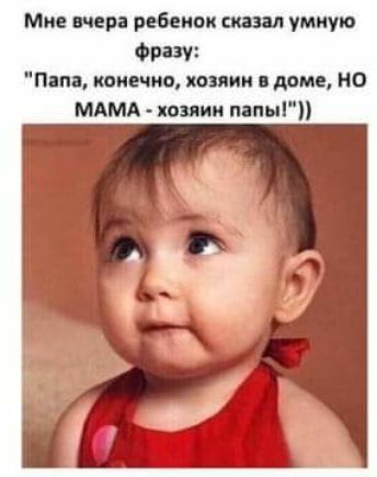Мне вчера ребеппк сказал умную 0933 пап конечно хозяин в доме но МАМА копии папы