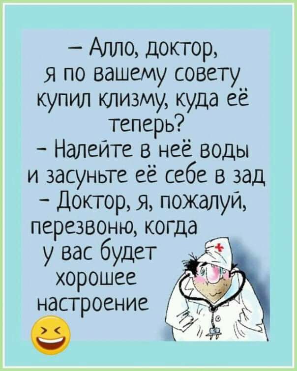 Алло доктор я по вашему совету купил клизму куда её теперь Налейте в неё воды и засуньте её себе в зад Доктор я пожалуй перезвоню когда у вас будет хорошее настроение
