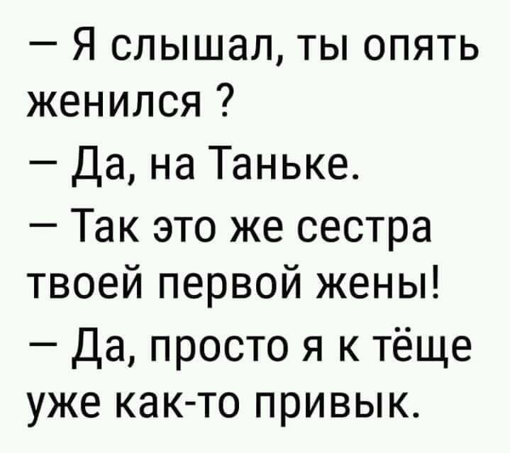 Я слышал ты опять женился Да на Таньке Так это же сестра твоей первой жены Да просто я к тёще уже как то привык