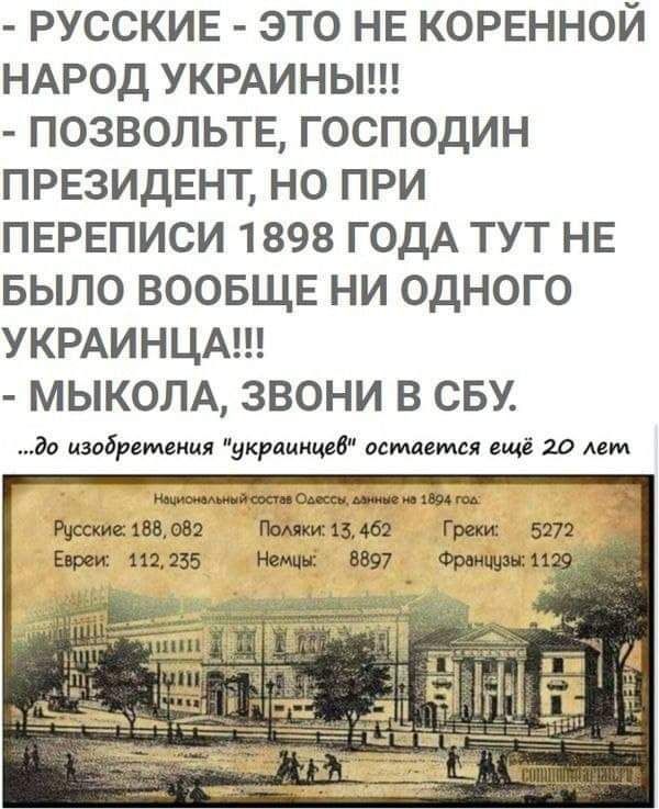 РУССКИЕ ЭТО НЕ КОРЕННОЙ НАРОД УКРАИНЫ ПОЗВОЛЬТЕ ГОСПОДИН ПРЕЗИДЕНТ НО ПРИ ПЕРЕПИСИ 1898 ГОДА ТУТ НЕ БЫЛО ВООБЩЕ НИ ОДНОГО УКРАИНЦА МЫКОЛА ЗВОНИ В СБУ да изобретения украинцев остаемся ещё 20 Авт шшшш ш2168082 Поляки15 Греки 5272 Евреи 112255 Немчні 6897 Френ мати