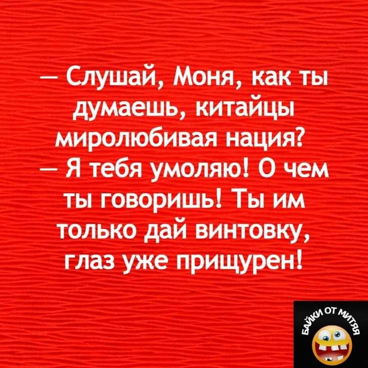 Слушай Моня как ты думаешь китайцы миролюбивая нация Я тебя умоляю О чем ты говоришь Ты им только дай винтовку глаз уже прищурен