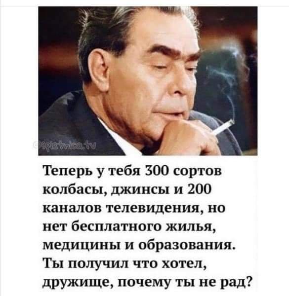 Теперь у тебя 300 сортов колбасы джинсы и 200 каналов телевидения но нет бесплатного жилья медицины и образования Ты получил что хотел дружище почему ты не рад