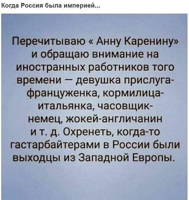 Когда Россия была империей Перечитываю Анну Каренину и обращаю внимание на иностранных работников того времени девушка прислуга француженка кормилица итальянка часовщик немец жокейангличанин и тд Охренеть когда то гастарбайтерами в России были выходцы из Западной Европы