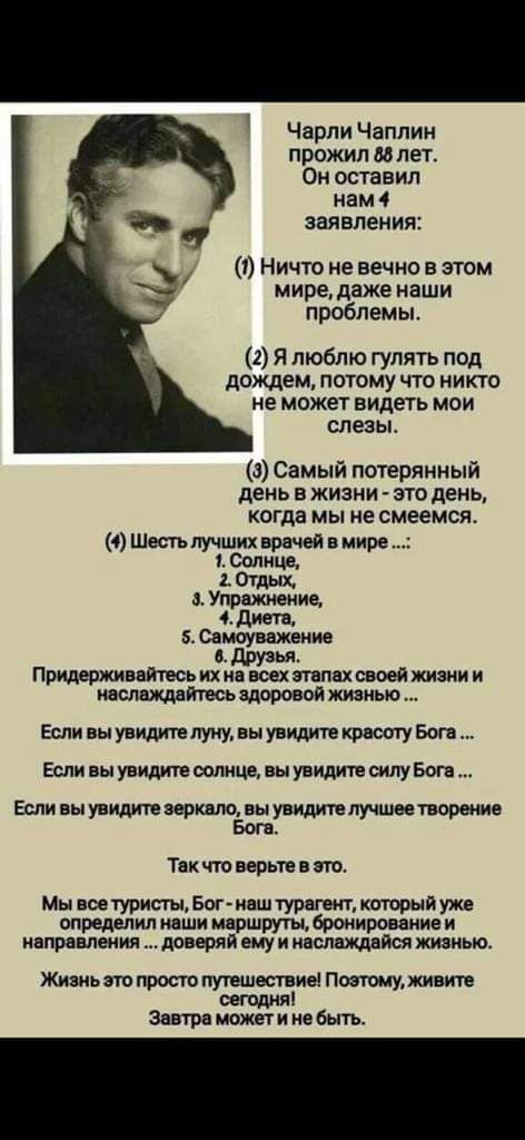 Чарли Чаплин прожил Млет Он оставил нам 4 заявления 7 Ничю не вечно в этом мире даже наши проблемы 2 Я люблю гулять под дождем потому что никто не может видеть мои слезы а Самыи потерянным день Е ЖИЗНИ это день когда МЫ не смеемся 4 Шесгь лучших врачей в мире 1Сслнцв Ощщ Упражнение 4 дит Самоуважение в друзья Придерживнтвсь их на всех этапах своей жизни и инолаМайтесь шаровой жизнью Если вы увидит