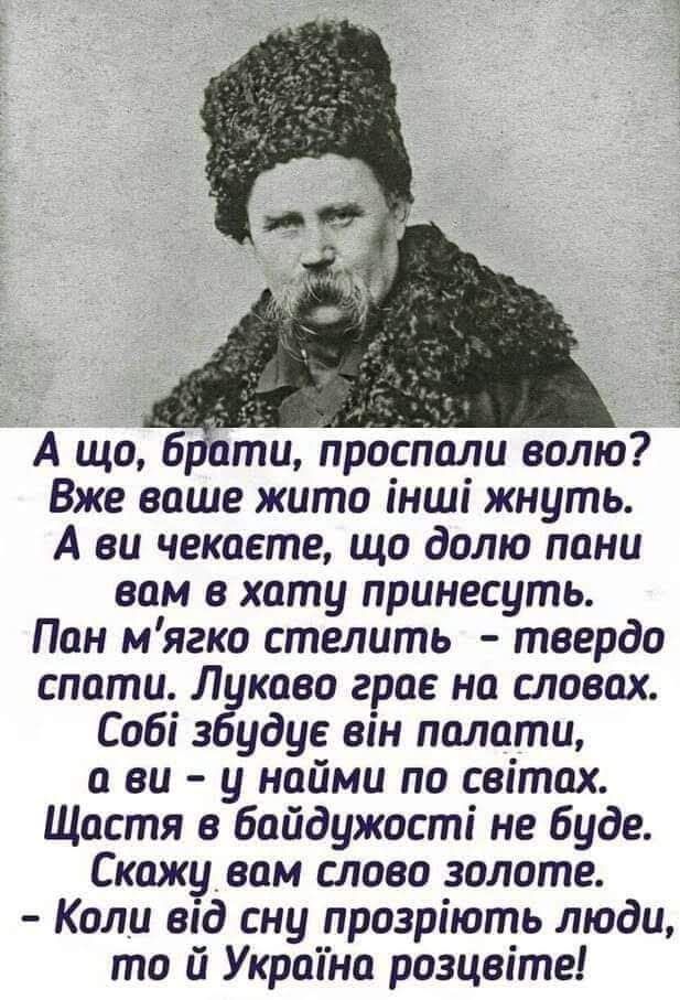 А що брати проспали волю Вже ваше жито інші жнуть А за чекаете що долю пани вам в хату принесуть Пан м ягко стелить твердо спати Лукаво грав на словах Собі збудуе він палати ви у найми по світах Щастя в байдужості не буде Скажу вам слово золоте Коли від сну прозріють люди то й Украіна розцвіте